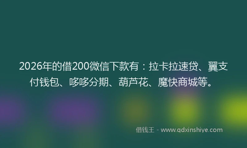 2026年的借200微信下款有:拉卡拉速贷、翼支付钱包、哆哆分期、葫芦花、魔快商城等。