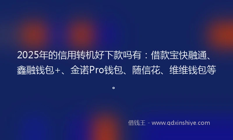 2025年的信用转机好下款吗有：借款宝快融通、鑫融钱包+、金诺Pro钱包、随信花、维维钱包等。