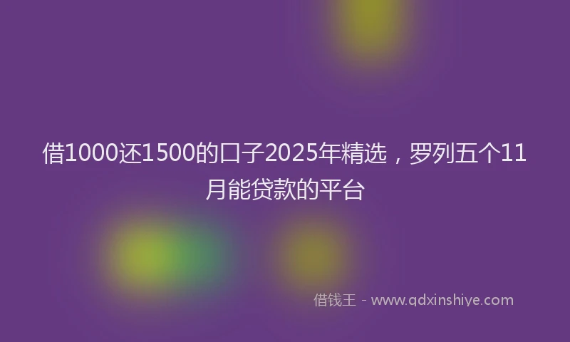 借1000还1500的口子2025年精选，罗列五个11月能贷款的平台