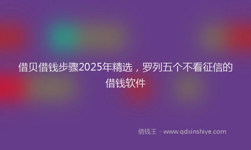 借贝借钱步骤2025年精选，罗列五个不看征信的借钱软件