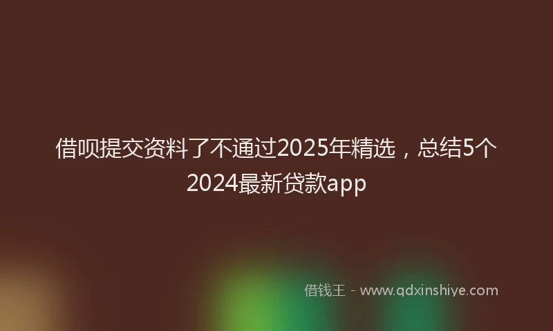 借呗提交资料了不通过2025年精选,总结5个2024最新贷款app
