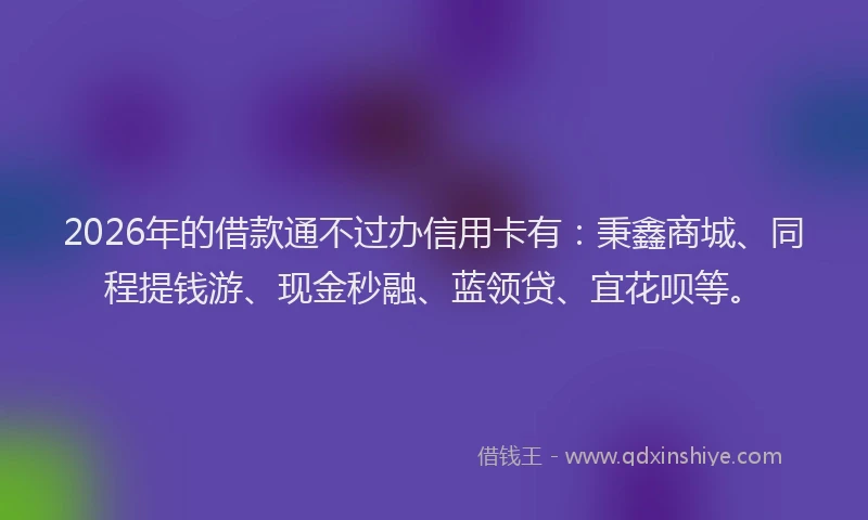 2026年的借款通不过办信用卡有:秉鑫商城、同程提钱游、现金秒融、蓝领贷、宜花呗等。