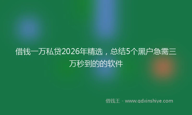 借钱一万私贷2026年精选，总结5个黑户急需三万秒到的的软件