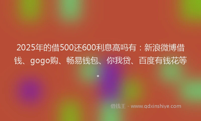 2025年的借500还600利息高吗有:新浪微博借钱、gogo购、畅易钱包、你我贷、百度有钱花等。