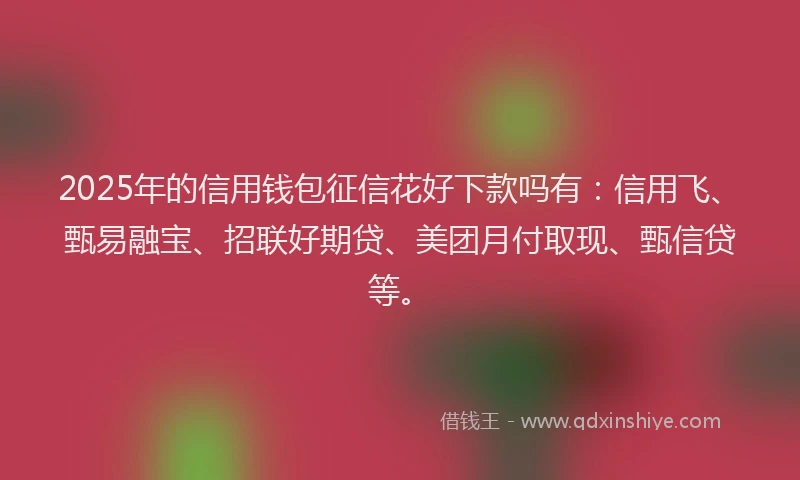 2025年的信用钱包征信花好下款吗有:信用飞、甄易融宝、招联好期贷、美团月付取现、甄信贷等。