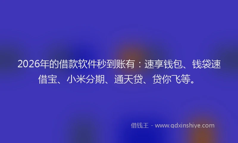 2026年的借款软件秒到账有：速享钱包、钱袋速借宝、小米分期、通天贷、贷你飞等。
