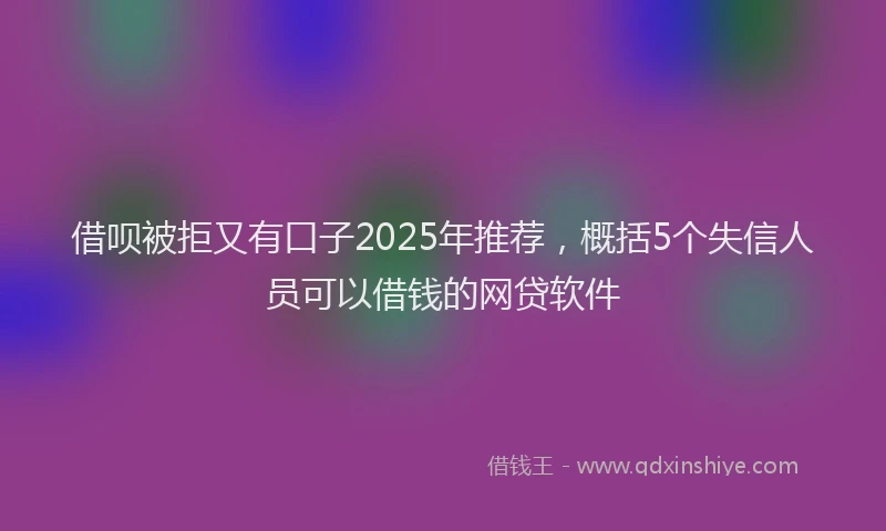 借呗被拒又有口子2025年推荐,概括5个失信人员可以借钱的网贷软件