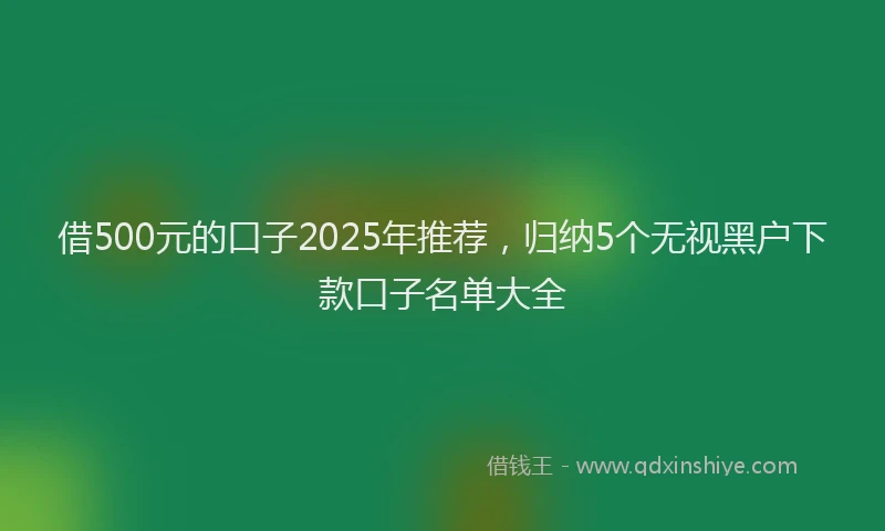 借500元的口子2025年推荐，归纳5个无视黑户下款口子名单大全