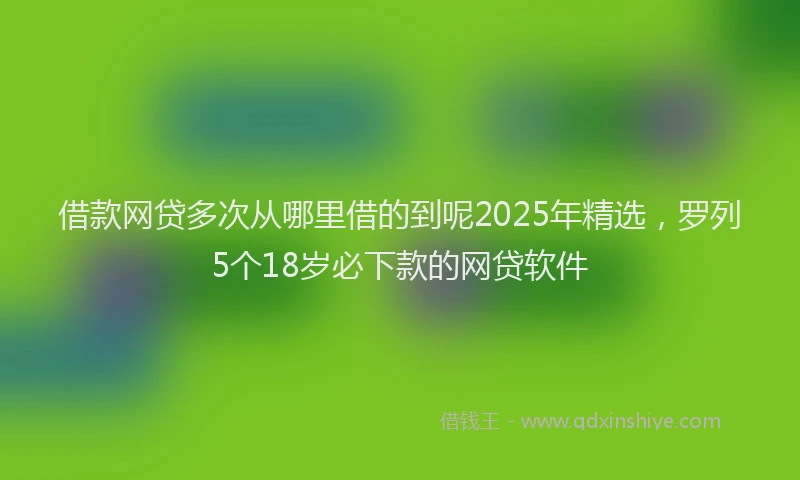 借款网贷多次从哪里借的到呢2025年精选,罗列5个18岁必下款的网贷软件