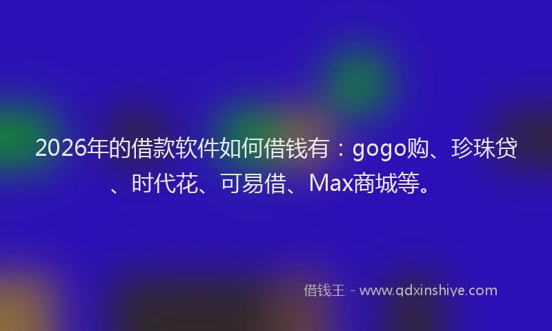 2026年的借款软件如何借钱有：gogo购、珍珠贷、时代花、可易借、Max商城等。