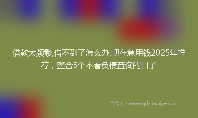 借款太频繁,借不到了怎么办,现在急用钱2025年推荐，整合5个不看负债查询的口子