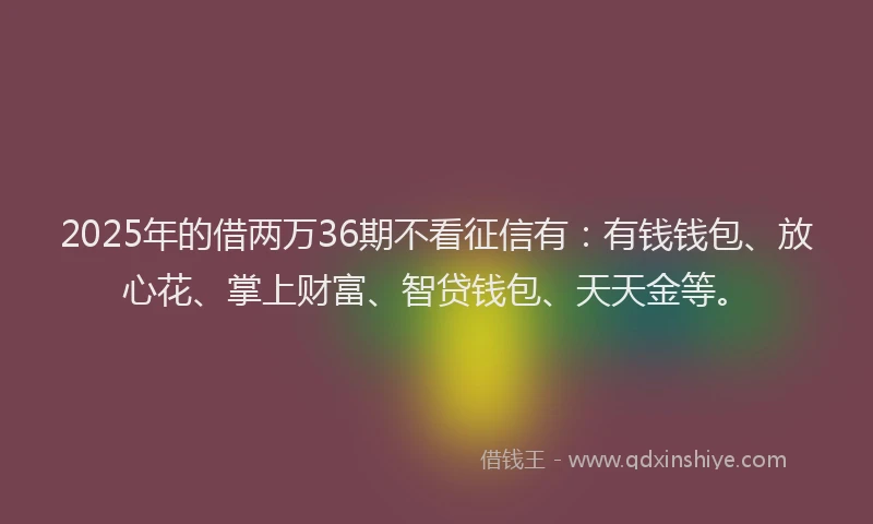 2025年的借两万36期不看征信有:有钱钱包、放心花、掌上财富、智贷钱包、天天金等。
