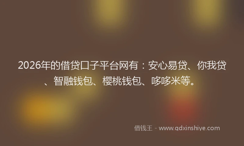 2026年的借贷口子平台网有：安心易贷、你我贷、智融钱包、樱桃钱包、哆哆米等。