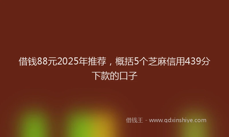 借钱88元2025年推荐，概括5个芝麻信用439分下款的口子