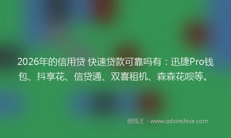 2026年的信用贷 快速贷款可靠吗有：迅捷Pro钱包、抖享花、信贷通、双喜租机、森森花呗等。