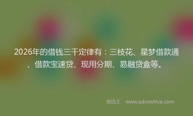 2026年的借钱三千定律有：三枝花、星梦借款通、借款宝速贷、现用分期、易融贷盒等。