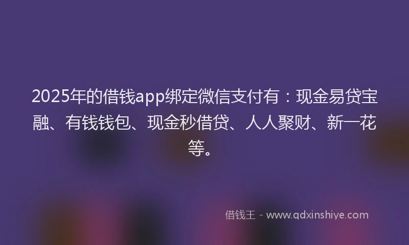 2025年的借钱app绑定微信支付有:现金易贷宝融、有钱钱包、现金秒借贷、人人聚财、新一花等。