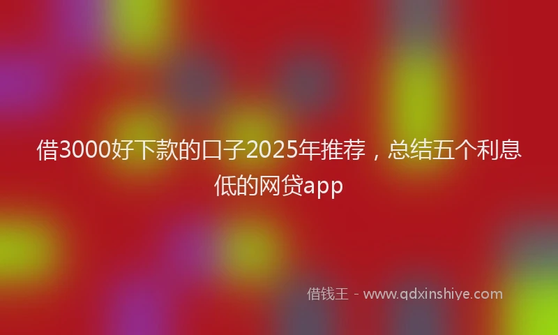 借3000好下款的口子2025年推荐，总结五个利息低的网贷app