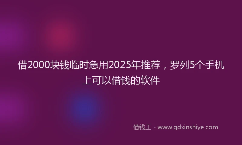 借2000块钱临时急用2025年推荐，罗列5个手机上可以借钱的软件