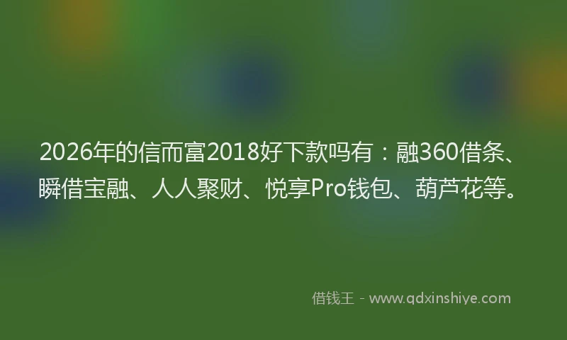 2026年的信而富2018好下款吗有:融360借条、瞬借宝融、人人聚财、悦享Pro钱包、葫芦花等。