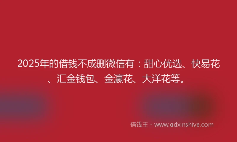 2025年的借钱不成删微信有：甜心优选、快易花、汇金钱包、金瀛花、大洋花等。
