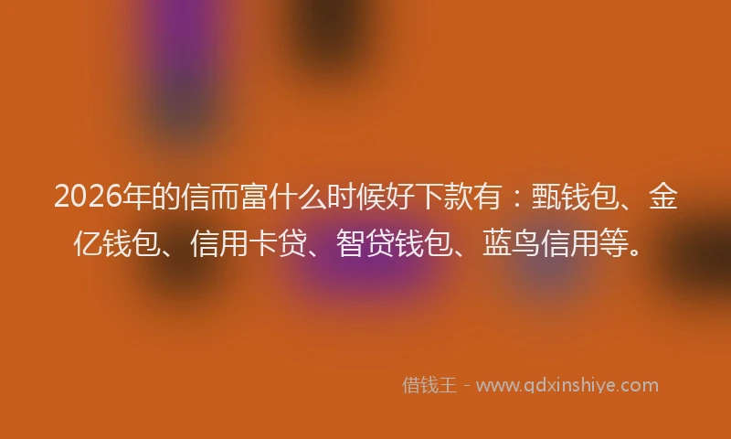 2026年的信而富什么时候好下款有：甄钱包、金亿钱包、信用卡贷、智贷钱包、蓝鸟信用等。