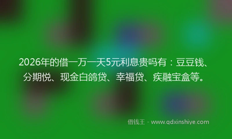 2026年的借一万一天5元利息贵吗有：豆豆钱、分期悦、现金白鸽贷、幸福贷、疾融宝盒等。
