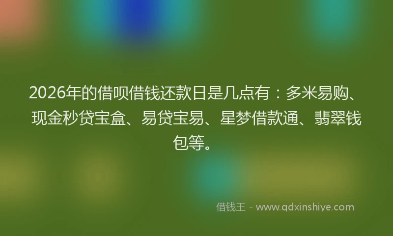 2026年的借呗借钱还款日是几点有:多米易购、现金秒贷宝盒、易贷宝易、星梦借款通、翡翠钱包等。