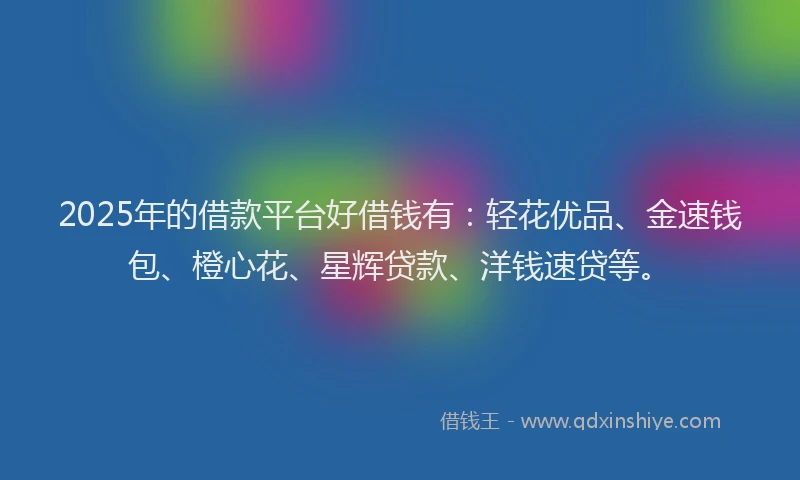 2025年的借款平台好借钱有:轻花优品、金速钱包、橙心花、星辉贷款、洋钱速贷等。