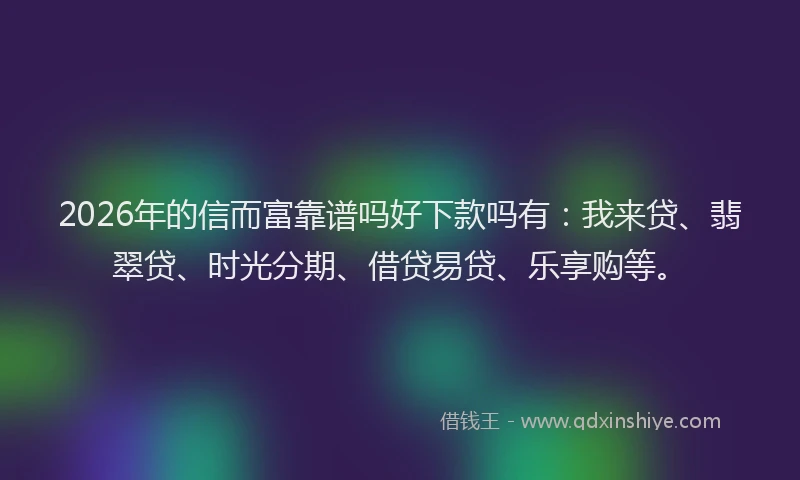 2026年的信而富靠谱吗好下款吗有：我来贷、翡翠贷、时光分期、借贷易贷、乐享购等。