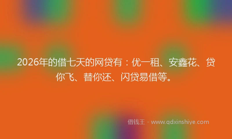 2026年的借七天的网贷有：优一租、安鑫花、贷你飞、替你还、闪贷易借等。