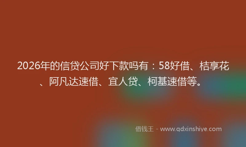 2026年的信贷公司好下款吗有：58好借、桔享花、阿凡达速借、宜人贷、柯基速借等。