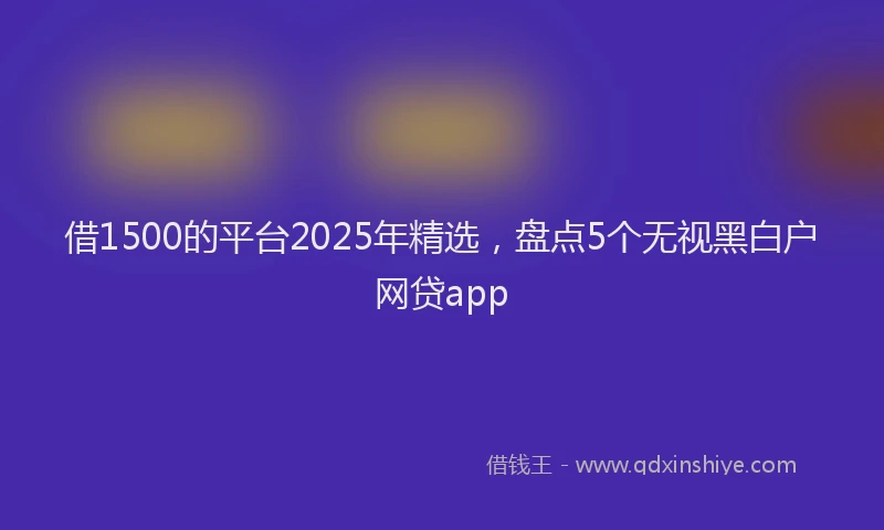 借1500的平台2025年精选，盘点5个无视黑白户网贷app