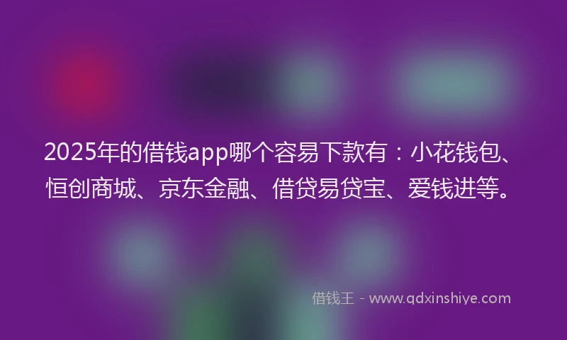 2025年的借钱app哪个容易下款有:小花钱包、恒创商城、京东金融、借贷易贷宝、爱钱进等。