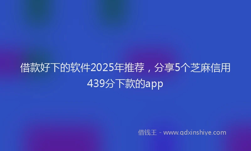 借款好下的软件2025年推荐，分享5个芝麻信用439分下款的app