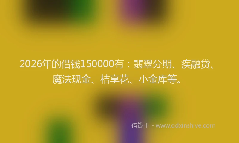 2026年的借钱150000有：翡翠分期、疾融贷、魔法现金、桔享花、小金库等。