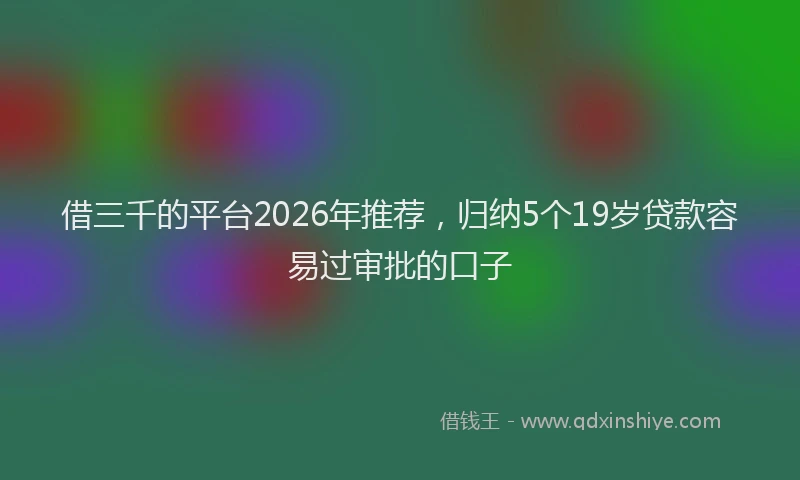 借三千的平台2026年推荐，归纳5个19岁贷款容易过审批的口子