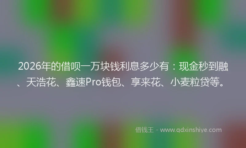 2026年的借呗一万块钱利息多少有：现金秒到融、天浩花、鑫速Pro钱包、享来花、小麦粒贷等。