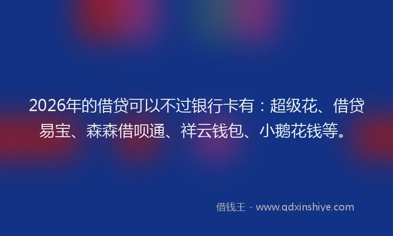 2026年的借贷可以不过银行卡有:超级花、借贷易宝、森森借呗通、祥云钱包、小鹅花钱等。