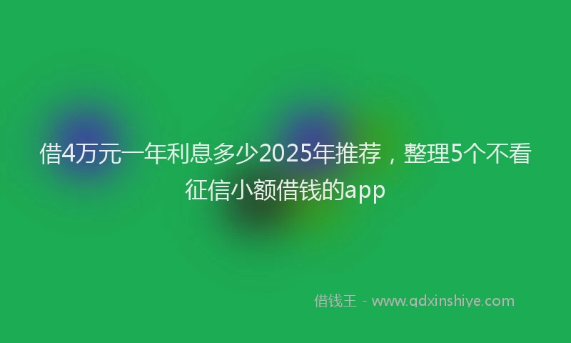 借4万元一年利息多少2025年推荐，整理5个不看征信小额借钱的app