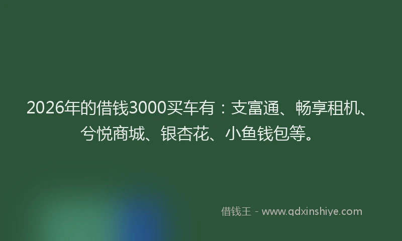 2026年的借钱3000买车有：支富通、畅享租机、兮悦商城、银杏花、小鱼钱包等。