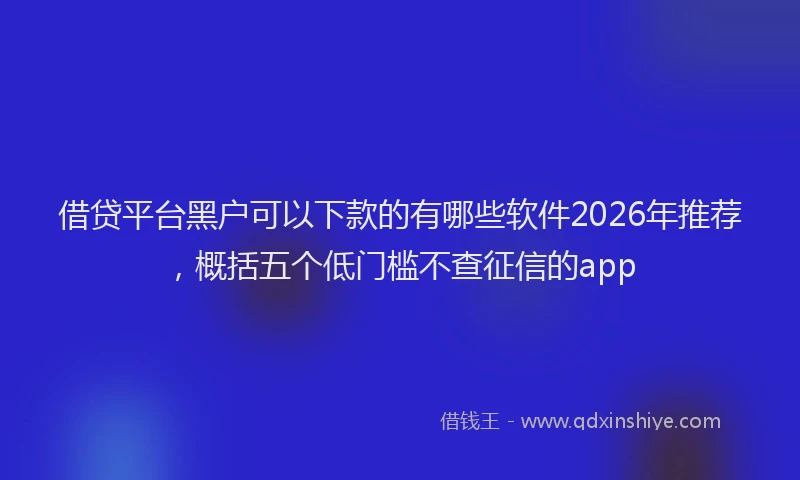 借贷平台黑户可以下款的有哪些软件2026年推荐,概括五个低门槛不查征信的app