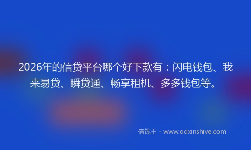 2026年的信贷平台哪个好下款有:闪电钱包、我来易贷、瞬贷通、畅享租机、多多钱包等。