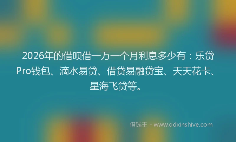 2026年的借呗借一万一个月利息多少有:乐贷Pro钱包、滴水易贷、借贷易融贷宝、天天花卡、星海飞贷等。