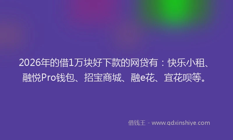 2026年的借1万块好下款的网贷有：快乐小租、融悦Pro钱包、招宝商城、融e花、宜花呗等。