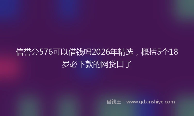 信誉分576可以借钱吗2026年精选，概括5个18岁必下款的网贷口子