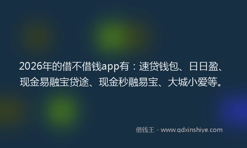 2026年的借不借钱app有：速贷钱包、日日盈、现金易融宝贷途、现金秒融易宝、大城小爱等。