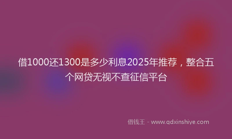 借1000还1300是多少利息2025年推荐，整合五个网贷无视不查征信平台