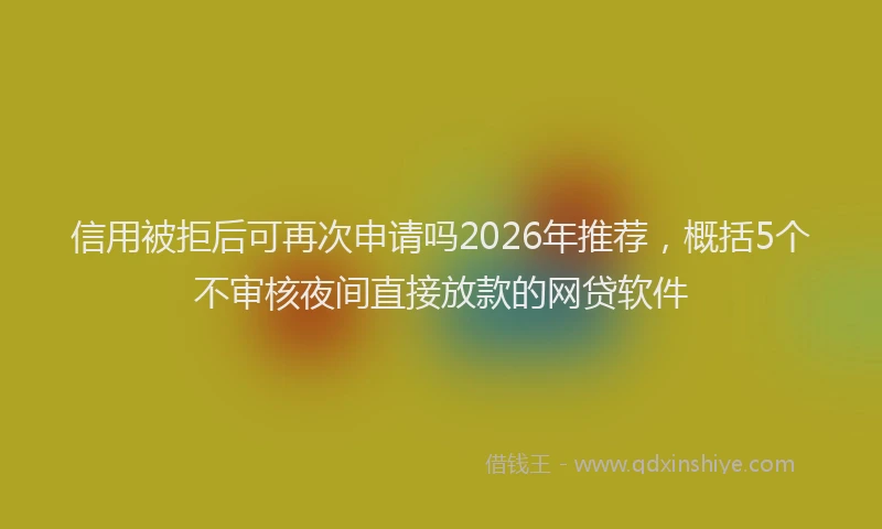 信用被拒后可再次申请吗2026年推荐,概括5个不审核夜间直接放款的网贷软件