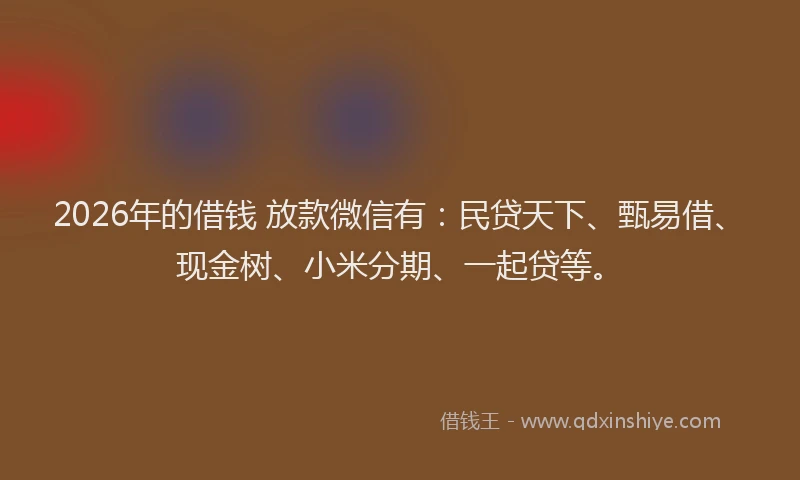 2026年的借钱 放款微信有：民贷天下、甄易借、现金树、小米分期、一起贷等。